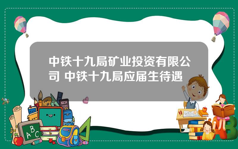 中铁十九局矿业投资有限公司 中铁十九局应届生待遇